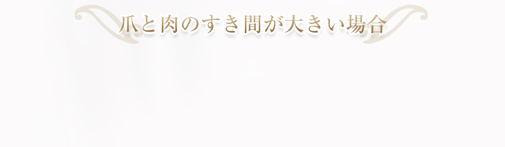 爪と肉のすき間が大きい場合