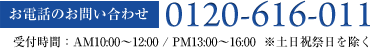 お電話のお問い合わせ 0120-616-011 受付時間：AM10:00～12:00 / PM13:00～16:00  ※土日祝祭日を除く