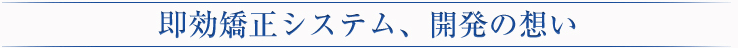 即効矯正システム、開発の想い