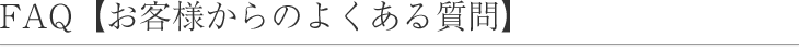 FAQ【お客様からのよくある質問】