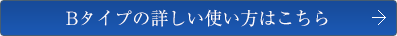 Bタイプの詳しい使い方はこちら