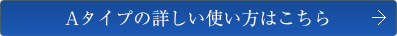 Aタイプの詳しい使い方はこちら
